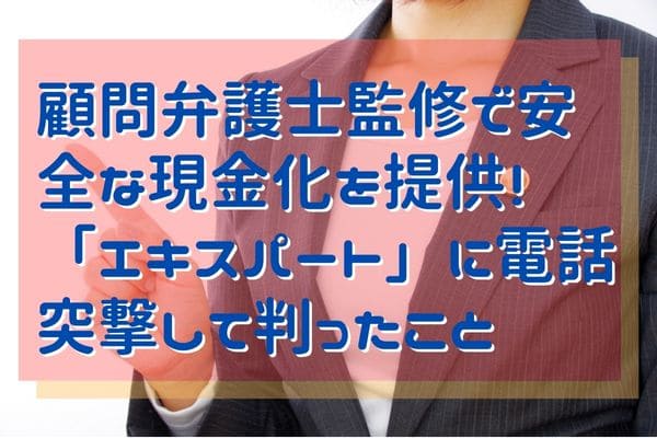 顧問弁護士監修で安全な現金化を提供！「エキスパート」に電話突撃して判ったこと